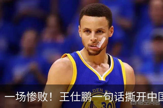 一场惨败！王仕鹏一句话撕开中国篮球遮羞布：联赛20分，国际赛0分！